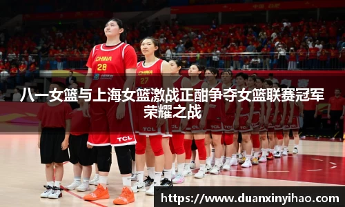 八一女篮与上海女篮激战正酣争夺女篮联赛冠军荣耀之战