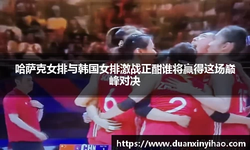 哈萨克女排与韩国女排激战正酣谁将赢得这场巅峰对决