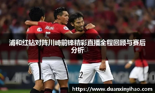 浦和红钻对阵川崎前锋精彩直播全程回顾与赛后分析
