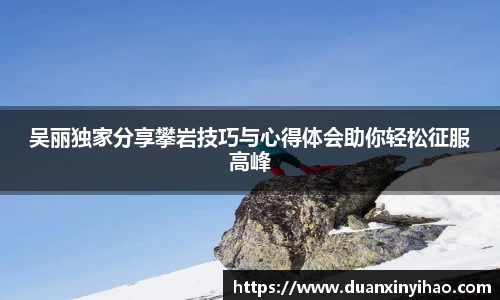 吴丽独家分享攀岩技巧与心得体会助你轻松征服高峰
